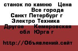 станок по камню › Цена ­ 29 000 - Все города, Санкт-Петербург г. Электро-Техника » Другое   . Кемеровская обл.,Юрга г.